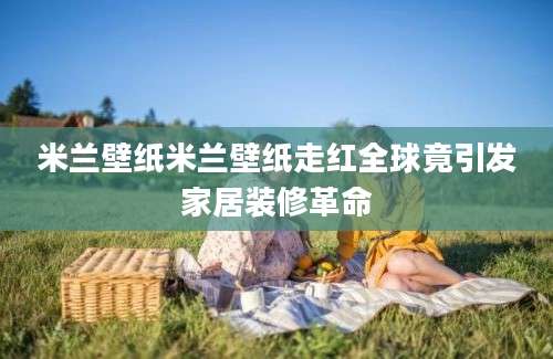 米兰壁纸米兰壁纸走红全球竟引发家居装修革命