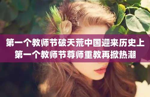 第一个教师节破天荒中国迎来历史上第一个教师节尊师重教再掀热潮