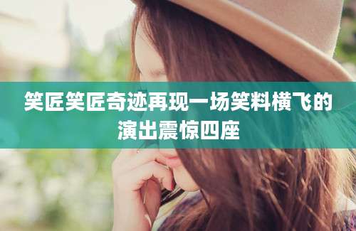 笑匠笑匠奇迹再现一场笑料横飞的演出震惊四座