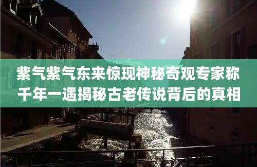 紫气紫气东来惊现神秘奇观专家称千年一遇揭秘古老传说背后的真相