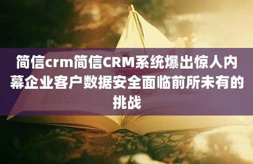 简信crm简信CRM系统爆出惊人内幕企业客户数据安全面临前所未有的挑战