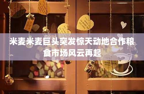 米麦米麦巨头突发惊天动地合作粮食市场风云再起
