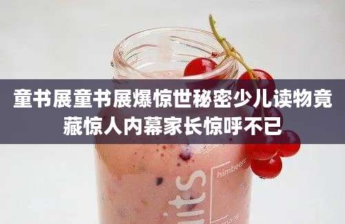 童书展童书展爆惊世秘密少儿读物竟藏惊人内幕家长惊呼不已