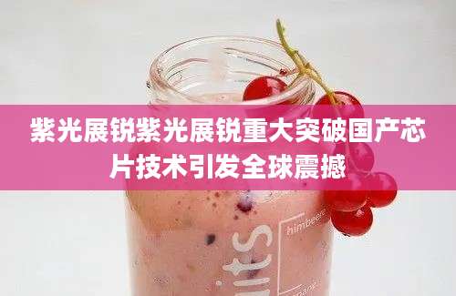 紫光展锐紫光展锐重大突破国产芯片技术引发全球震撼