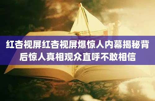 红杏视屏红杏视屏爆惊人内幕揭秘背后惊人真相观众直呼不敢相信