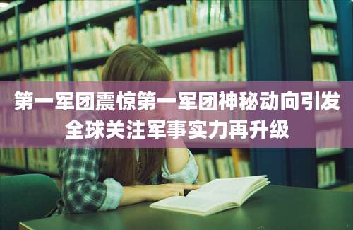 第一军团震惊第一军团神秘动向引发全球关注军事实力再升级