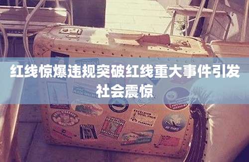 红线惊爆违规突破红线重大事件引发社会震惊