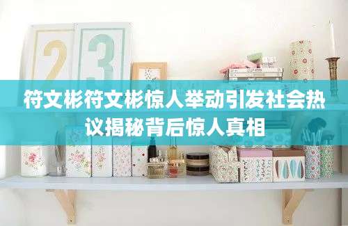 符文彬符文彬惊人举动引发社会热议揭秘背后惊人真相
