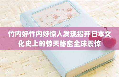 竹内好竹内好惊人发现揭开日本文化史上的惊天秘密全球震惊