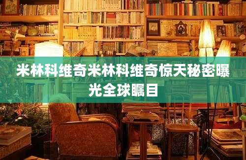 米林科维奇米林科维奇惊天秘密曝光全球瞩目