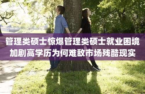 管理类硕士惊爆管理类硕士就业困境加剧高学历为何难敌市场残酷现实