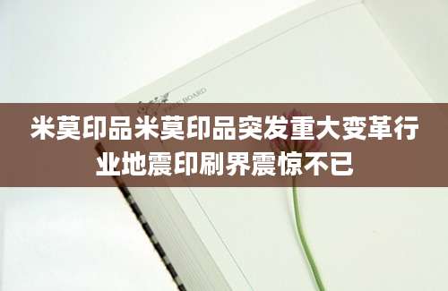 米莫印品米莫印品突发重大变革行业地震印刷界震惊不已