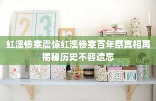 红溪惨案震惊红溪惨案百年祭真相再揭秘历史不容遗忘