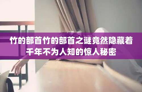 竹的部首竹的部首之谜竟然隐藏着千年不为人知的惊人秘密
