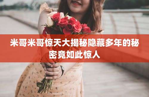 米哥米哥惊天大揭秘隐藏多年的秘密竟如此惊人