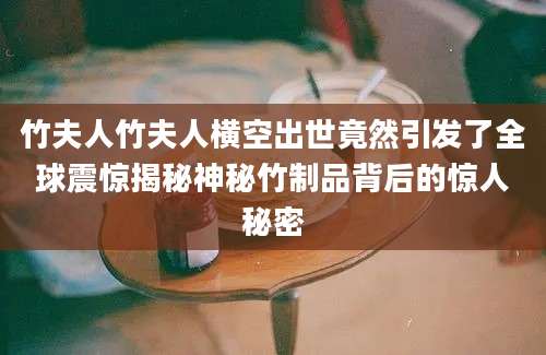 竹夫人竹夫人横空出世竟然引发了全球震惊揭秘神秘竹制品背后的惊人秘密