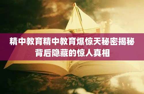 精中教育精中教育爆惊天秘密揭秘背后隐藏的惊人真相