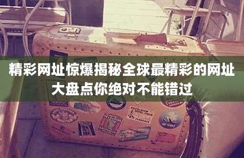 精彩网址惊爆揭秘全球最精彩的网址大盘点你绝对不能错过