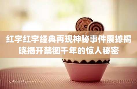 红字红字经典再现神秘事件震撼揭晓揭开禁锢千年的惊人秘密