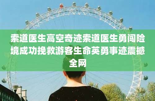 索道医生高空奇迹索道医生勇闯险境成功挽救游客生命英勇事迹震撼全网
