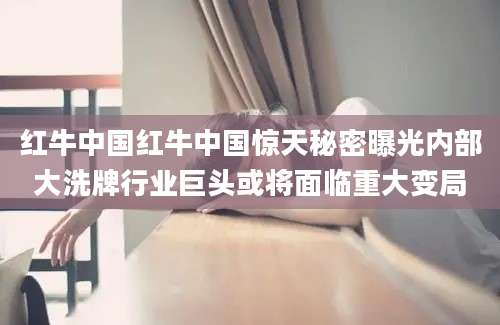 红牛中国红牛中国惊天秘密曝光内部大洗牌行业巨头或将面临重大变局