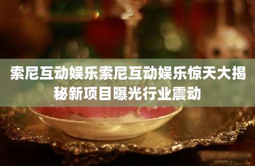 索尼互动娱乐索尼互动娱乐惊天大揭秘新项目曝光行业震动