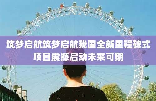 筑梦启航筑梦启航我国全新里程碑式项目震撼启动未来可期