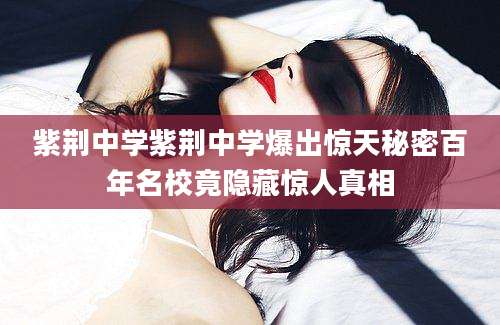紫荆中学紫荆中学爆出惊天秘密百年名校竟隐藏惊人真相