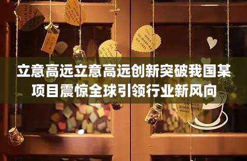立意高远立意高远创新突破我国某项目震惊全球引领行业新风向