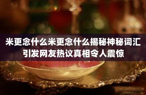 米更念什么米更念什么揭秘神秘词汇引发网友热议真相令人震惊