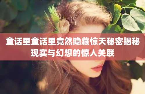 童话里童话里竟然隐藏惊天秘密揭秘现实与幻想的惊人关联