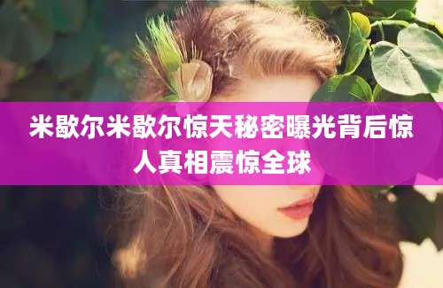 米歇尔米歇尔惊天秘密曝光背后惊人真相震惊全球