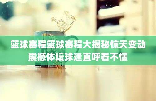 篮球赛程篮球赛程大揭秘惊天变动震撼体坛球迷直呼看不懂