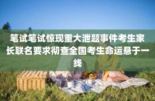 笔试笔试惊现重大泄题事件考生家长联名要求彻查全国考生命运悬于一线