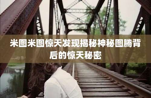 米图米图惊天发现揭秘神秘图腾背后的惊天秘密