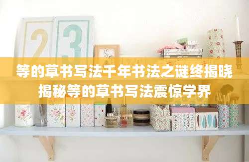 等的草书写法千年书法之谜终揭晓揭秘等的草书写法震惊学界