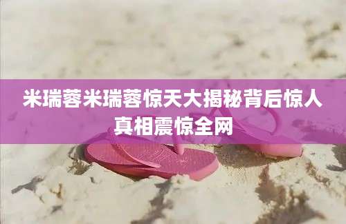 米瑞蓉米瑞蓉惊天大揭秘背后惊人真相震惊全网