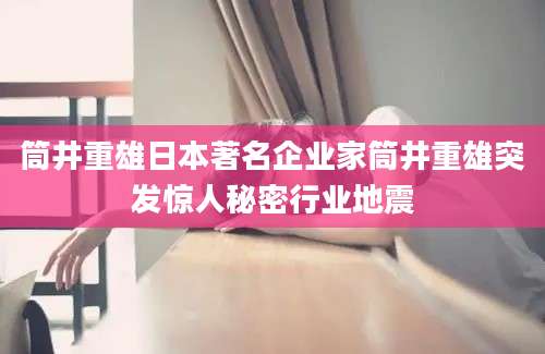 筒井重雄日本著名企业家筒井重雄突发惊人秘密行业地震