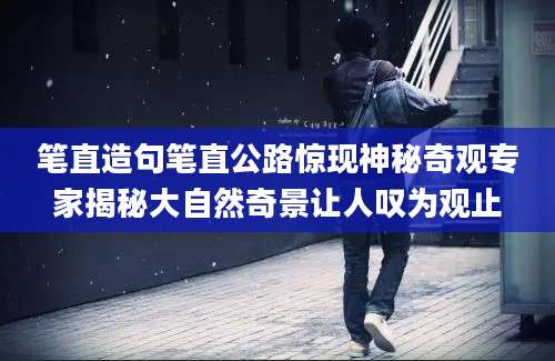 笔直造句笔直公路惊现神秘奇观专家揭秘大自然奇景让人叹为观止
