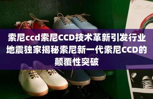 索尼ccd索尼CCD技术革新引发行业地震独家揭秘索尼新一代索尼CCD的颠覆性突破