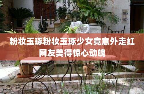 粉妆玉琢粉妆玉琢少女竟意外走红网友美得惊心动魄