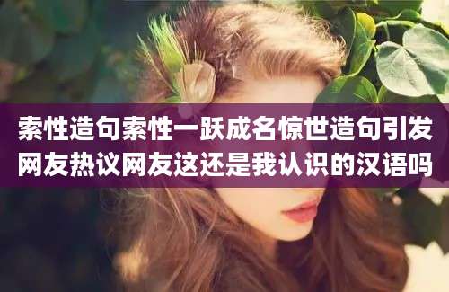 索性造句索性一跃成名惊世造句引发网友热议网友这还是我认识的汉语吗