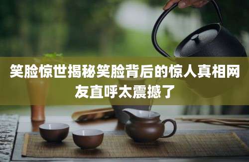 笑脸惊世揭秘笑脸背后的惊人真相网友直呼太震撼了