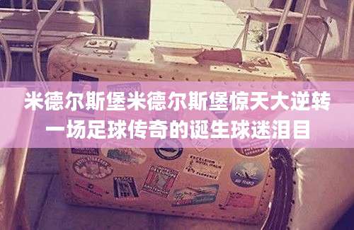 米德尔斯堡米德尔斯堡惊天大逆转一场足球传奇的诞生球迷泪目