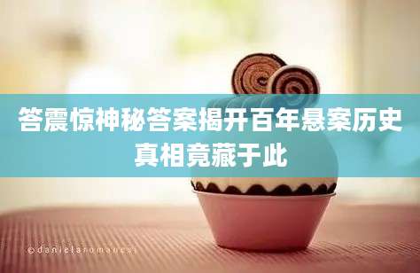 答震惊神秘答案揭开百年悬案历史真相竟藏于此