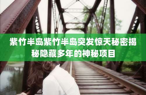 紫竹半岛紫竹半岛突发惊天秘密揭秘隐藏多年的神秘项目