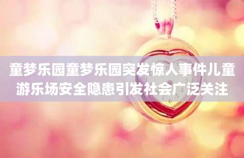 童梦乐园童梦乐园突发惊人事件儿童游乐场安全隐患引发社会广泛关注