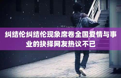 纠结伦纠结伦现象席卷全国爱情与事业的抉择网友热议不已