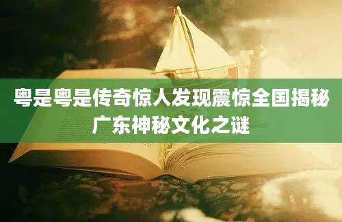 粤是粤是传奇惊人发现震惊全国揭秘广东神秘文化之谜