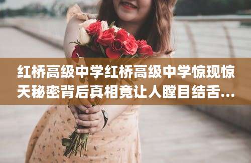 红桥高级中学红桥高级中学惊现惊天秘密背后真相竟让人瞠目结舌...